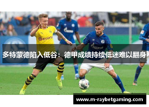 多特蒙德陷入低谷：德甲成绩持续低迷难以翻身