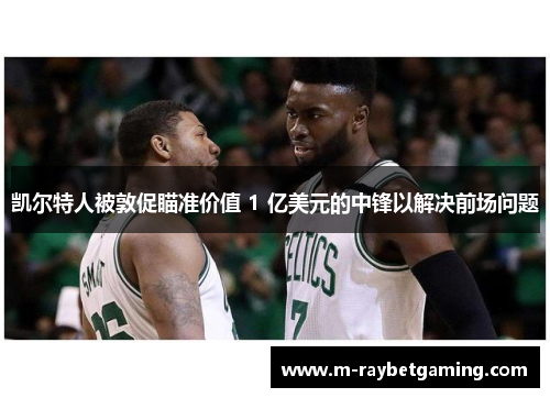 凯尔特人被敦促瞄准价值 1 亿美元的中锋以解决前场问题