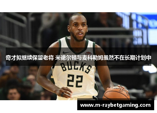 奇才拟继续保留老将 米德尔顿与麦科勒姆虽然不在长期计划中