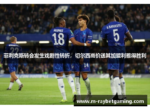 菲利克斯转会发生戏剧性转折，切尔西高价送其加盟利雅得胜利